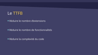 Le TTFB
Réduire le nombre d’extensions
Réduire le nombre de fonctionnalités
Réduire la complexité du code
 