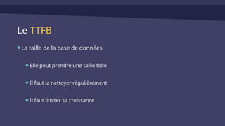 Le TTFB
La taille de la base de données
Elle peut prendre une taille folle
Il faut la nettoyer régulièrement
Il faut limiter sa croissance
 