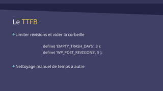 Le TTFB
Limiter révisions et vider la corbeille
define( 'EMPTY_TRASH_DAYS', 3 );
define( 'WP_POST_REVISIONS', 5 );
Nettoyage manuel de temps à autre
 