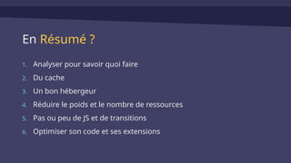 En Résumé ?
1. Analyser pour savoir quoi faire
2. Du cache
3. Un bon hébergeur
4. Réduire le poids et le nombre de ressources
5. Pas ou peu de JS et de transitions
6. Optimiser son code et ses extensions
 