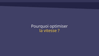 Pourquoi optimiser
la vitesse ?
 