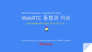 WebRTC 동향과 이슈
손성영(SungYoung Son) | syson@rsupport.com | WebRTC Visionist
[ 그동안 WebRTC에 무슨일이 그리고 비지니스는... ]
WebRTC Korea Meetup - Demoday (2017.08.25.)
 