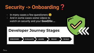 Security -> Onboarding❓
- In many cases a few questioners 😉
- And in some cases some videos to
watch on security and your Good2Go …
 
