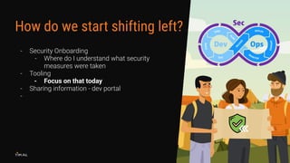 - Security Onboarding
- Where do I understand what security
measures were taken
- Tooling
- Focus on that today
- Sharing information - dev portal
-
How do we start shifting left?
 