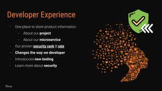 Developer Experience
- One place to store product information
- About our project
- About our microservice
- Our proven security rank || rate
- Changes the way we developer
- Introducces new tooling
- Learn more about security
 