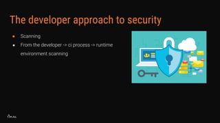 The developer approach to security
● Scanning
● From the developer -> ci process -> runtime
environment scanning
 