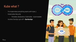 Kube what ?
- For kubernetes everything starts with kube ;)
- Kubernetes Security
- Portable, Declarative, Extensible - Automatable
- Another DevOps spin-off = DevSecOps
 