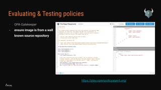 Evaluating & Testing policies
- OPA-Gatekeeper
- ensure image is from a well
known source repository
https://play.openpolicyagent.org/
 