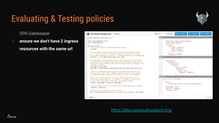 Evaluating & Testing policies
- OPA-Gatekeeper
- ensure we don’t have 2 ingress
resources with the same url
https://play.openpolicyagent.org/
 