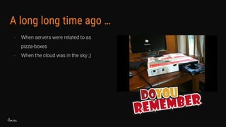 A long long time ago …
- When servers were related to as
pizza-boxes
- When the cloud was in the sky ;)
 