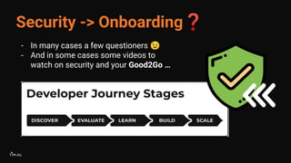 Security -> Onboarding❓
- In many cases a few questioners 😉
- And in some cases some videos to
watch on security and your ...