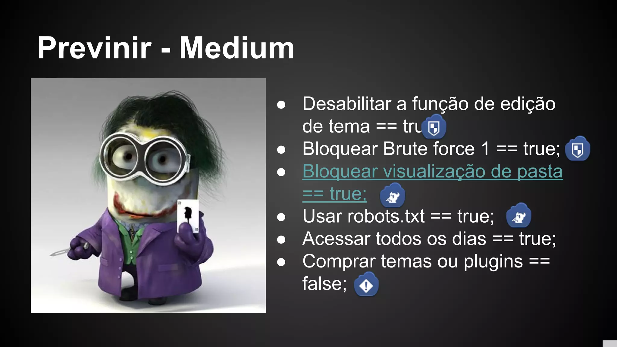 Previnir - Medium
● Desabilitar a função de edição
de tema == true;
● Bloquear Brute force 1 == true;
● Bloquear visualização de pasta
== true;
● Usar robots.txt == true;
● Acessar todos os dias == true;
● Comprar temas ou plugins ==
false;
 