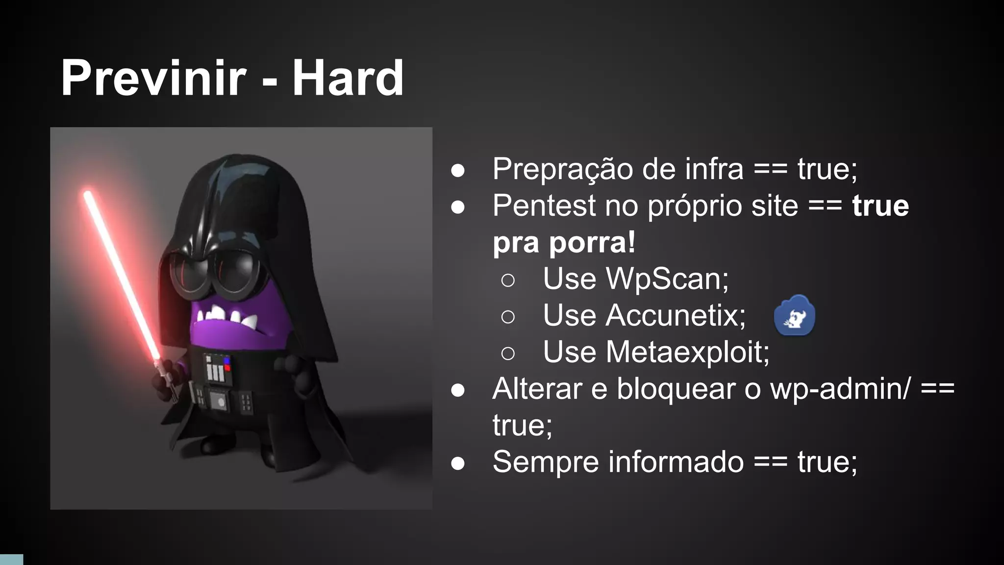 Previnir - Hard
● Prepração de infra == true;
● Pentest no próprio site == true
pra porra!
○ Use WpScan;
○ Use Accunetix;
○ Use Metaexploit;
● Alterar e bloquear o wp-admin/ ==
true;
● Sempre informado == true;
 