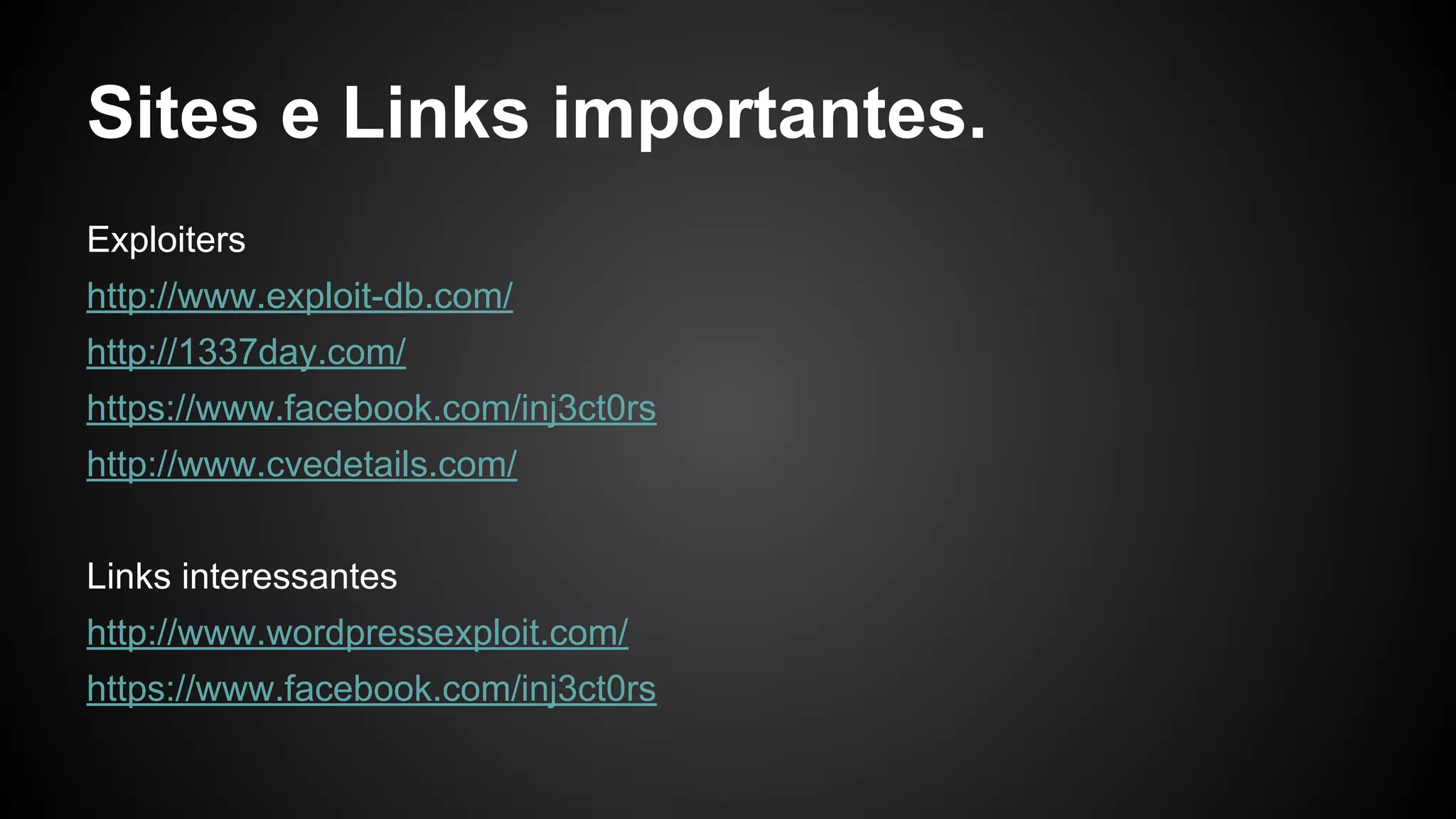 Sites e Links importantes.
Exploiters
http://www.exploit-db.com/
http://1337day.com/
https://www.facebook.com/inj3ct0rs
http://www.cvedetails.com/
Links interessantes
http://www.wordpressexploit.com/
https://www.facebook.com/inj3ct0rs
 