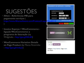 SUGESTÕES
	


• 

ifthen - Referências MB para
pagamento serviços (
https://www.ifthensoftware.com/
ProdutoX.aspx?ProdID=5)	


• 

Invoice Express +
WooCommerce - ligação
WooCommerce a programa de
faturação (by WidgiLabs http://goo.gl/hBrzEf)	


• 

WooCommerce Variation
Details on Page Product (by
Marco Pereirinha - http://goo.gl/imdLjU)

	


 