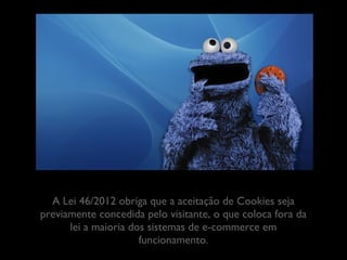 A Lei 46/2012 obriga que a aceitação de Cookies seja
previamente concedida pelo visitante, o que coloca fora da lei
a maioria dos sistemas de e-commerce em funcionamento.
	


 
