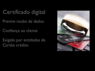 Certiﬁcado digital
	

Previne roubo de dados	

Conﬁança ao cliente	

Exigido por entidades de
Cartão crédito	


 