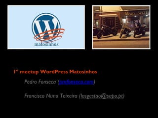 1º meetup WordPress Matosinhos
	


Pedro Fonseca (pmfonseca.com)	

Francisco Nuno Teixeira (lasgestao@sapo.pt)	


 