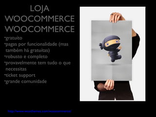 LOJA
WOOCOMMERCE
	

• gratuíto	

• pagas por

funcionalidade (mas
também há gratuítas)	

• robusto e completo	

• provavelmente tem tudo o que
necessitas	

• ticket support	

• grande comunidade	

	

	

	

	


	


http://www.woothemes.com/woocommerce/

 
