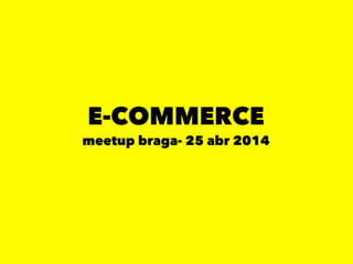 E-COMMERCE
meetup braga- 25 abr 2014
 