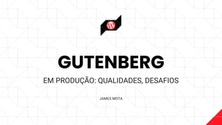 GUTENBERG
EM PRODUÇÃO: QUALIDADES, DESAFIOS
JAMES MOTA
 