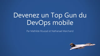 Devenez un Top Gun du
DevOps mobile
Par Mathilde Roussel et Nathanael Marchand
 
