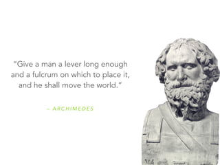 “Give a man a lever long enough 
and a fulcrum on which to place it, 
and he shall move the world.” 
– ARCHIMEDES 
 