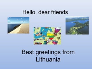 Hello, dear friends
Best greetings from
Lithuania
 