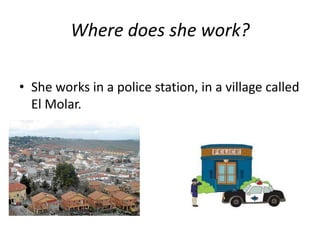 Where does she work?
• She works in a police station, in a village called
El Molar.
 