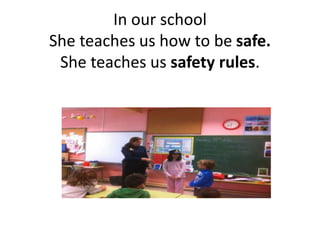 In our school
She teaches us how to be safe.
She teaches us safety rules.
 