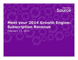 Meet your 2014 Growth Engine:
Subscription Revenue
February 13, 2014

 