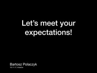 Let’s meet your
expectations!
Bartosz Polaczyk

16.11.17, Kraków
 