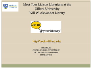 CREATED BY: CYNTHIA CHARLES, INTERIM DEAN DILLARD UNIVERSITY LIBRARY FEBRUARY 2010 Meet Your Liaison Librarians at the  Dillard University  Will W. Alexander Library  http://books.dillard.edu/ 