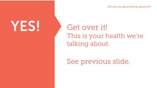 Are	you	shy	about	asking	questions?
Get over it!
This is your health we’re
talking about.
See previous slide.
YES!
 