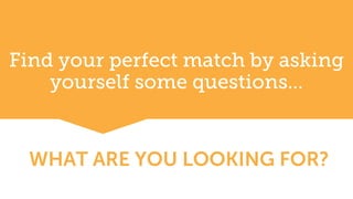 Find your perfect match by asking
yourself some questions…
WHAT ARE YOU LOOKING FOR?
 