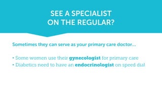 Sometimes they can serve as your primary care doctor…
• Some women use their gynecologist for primary care
• Diabetics need to have an endocrinologist on speed dial
SEE A SPECIALIST
ON THE REGULAR?
 