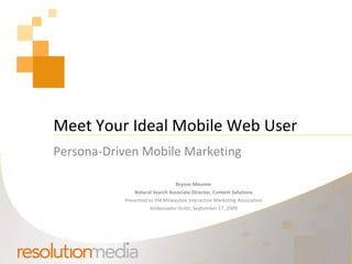 Meet Your Ideal Mobile Web User Persona-Driven Mobile Marketing Bryson Meunier Natural Search Associate Director, Content Solutions Presented to the Milwaukee Interactive Marketing Association Ambassador Hotel, September 17, 2009 