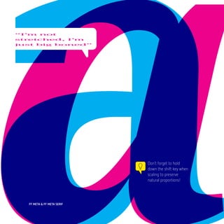 “I’m not
stretched, I’m
just big boned”




                            Don’t forget to hold
                            down the shift key when
                            scaling to preserve
                            natural proportions!




  FF META & FF META SERIF
 