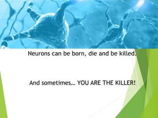 Neurons can be born, die and be killed.
And sometimes… YOU ARE THE KILLER!
 