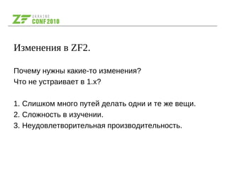 Изменения в ZF2.
Почему нужны какие-то изменения?
Что не устраивает в 1.x?
1. Слишком много путей делать одни и те же вещи.
2. Сложность в изучении.
3. Неудовлетворительная производительность.
 