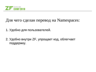 Для чего сделан перевод на Namespaces:
1. Удобно для пользователей.
2. Удобно внутри ZF, упрощает код, облегчает
поддержку.
 