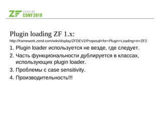 Plugin loading ZF 1.x:
http://framework.zend.com/wiki/display/ZFDEV2/Proposal+for+Plugin+Loading+in+ZF2
1. Plugin loader используется не везде, где следует.
2. Часть функциональности дублируется в классах,
использующих plugin loader.
3. Проблемы с case sensitivity.
4. Производительность!!!
 