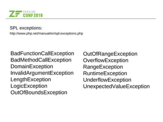 SPL exceptions:
http://www.php.net/manual/en/spl.exceptions.php
BadFunctionCallException
BadMethodCallException
DomainException
InvalidArgumentException
LengthException
LogicException
OutOfBoundsException
OutOfRangeException
OverflowException
RangeException
RuntimeException
UnderflowException
UnexpectedValueException
 