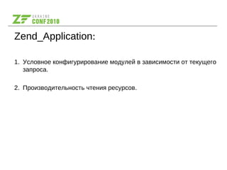 Zend_Application:
1. Условное конфигурирование модулей в зависимости от текущего
запроса.
2. Производительность чтения ресурсов.
 