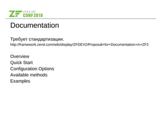 Documentation
Требует стандартизации.
http://framework.zend.com/wiki/display/ZFDEV2/Proposal+for+Documentation+in+ZF2
Overview
Quick Start
Configuration Options
Available methods
Examples
 