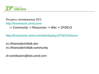Ресурсы, посвященные ZF2:
http://framework.zend.com/
-> Community -> Resources -> Wiki -> ZFDEV2
http://framework.zend.com/wiki/display/ZFDEV2/Home
irc://freenode/#zftalk.dev
irc://freenode/#zftalk-community
zf-contributors@lists.zend.com
 