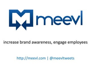 http://meevl.com | @meevltweets
increase brand awareness, engage employees
 
