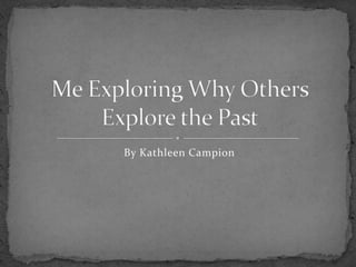 By Kathleen Campion Me Exploring Why Others Explore the Past 