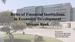 Roles of Financial Institutions
in Economic Development
Meezan Bank
Presented by:
Syeda Zeerak (BM-35240)
Rida Faheem (BM-26035)
Asma Mir (BM-26202)
 