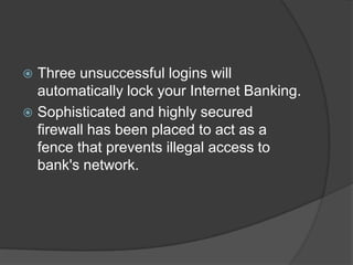 Three unsuccessful logins will
automatically lock your Internet Banking.
 Sophisticated and highly secured
firewall has been placed to act as a
fence that prevents illegal access to
bank's network.


 
